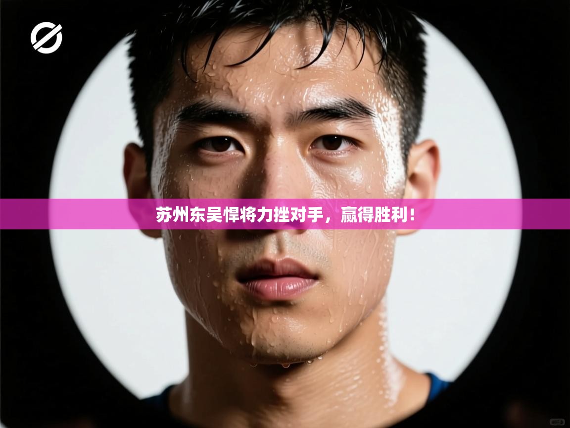 苏州东吴悍将力挫对手，赢得胜利！